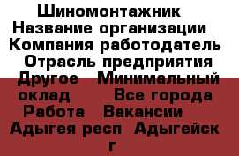 Шиномонтажник › Название организации ­ Компания-работодатель › Отрасль предприятия ­ Другое › Минимальный оклад ­ 1 - Все города Работа » Вакансии   . Адыгея респ.,Адыгейск г.